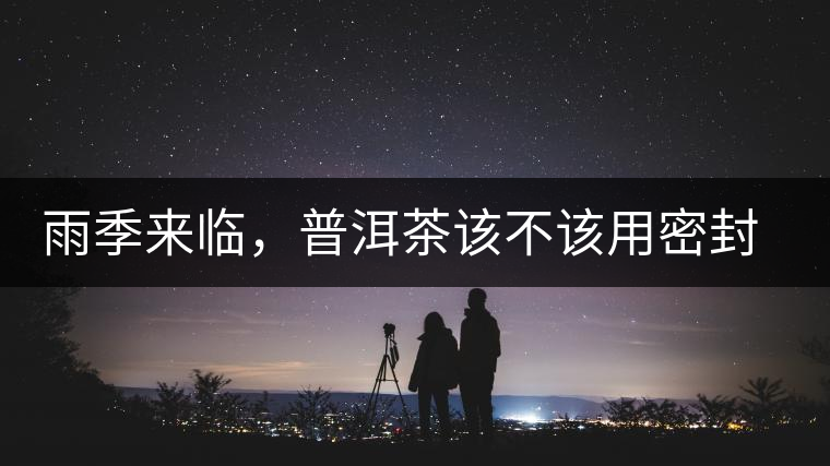 雨季來臨，普洱茶該不該用密封袋保存？