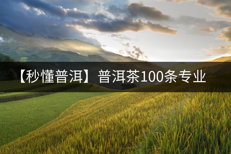 【秒懂普洱】普洱茶100條專業(yè)術(shù)語,你知道幾個?
