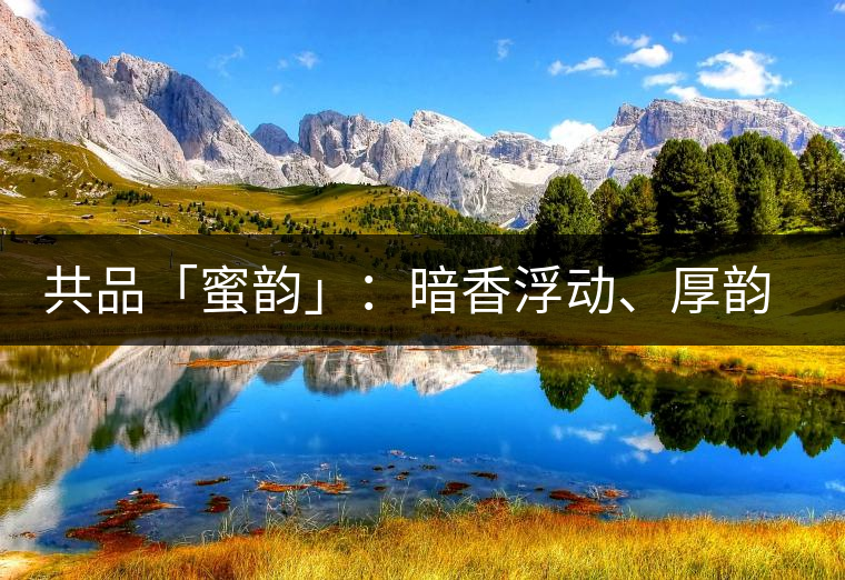 共品「蜜韻」：暗香浮動、厚韻流芳，回味這份獨一無二的蜜香