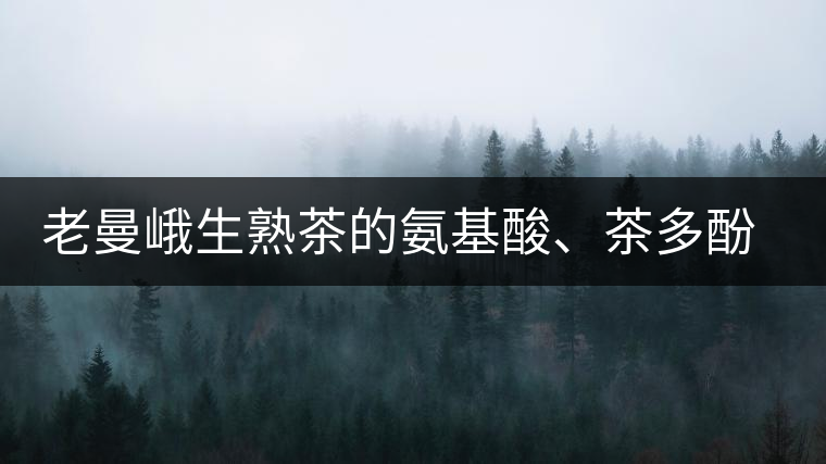 老曼峨生熟茶的氨基酸、茶多酚、酚氨比分析