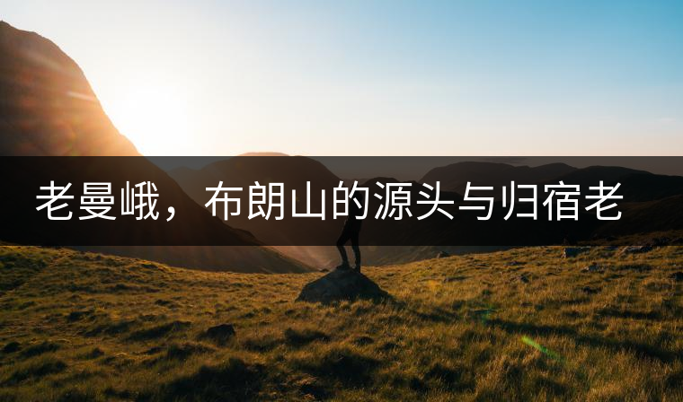 老曼峨，布朗山的源頭與歸宿老曼峨，布朗山的源頭與歸宿