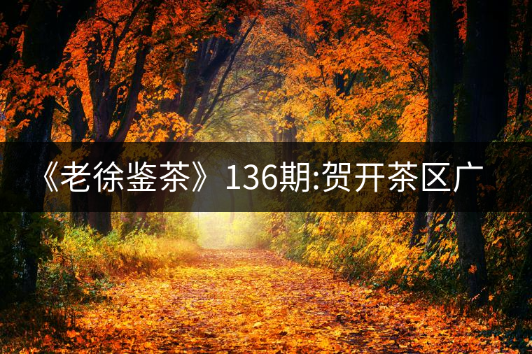 《老徐鑒茶》136期:賀開茶區(qū)廣別老寨2017年古樹春茶...《老徐鑒茶》136期：賀開茶區(qū)廣別老寨2017年古樹春茶品鑒報(bào)告