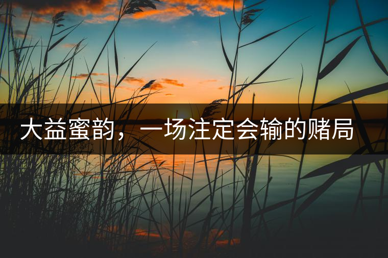 大益蜜韻，一場注定會輸?shù)馁€局大益蜜韻，一場注定會輸?shù)馁€局