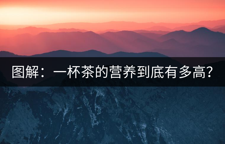 圖解：一杯茶的營養(yǎng)到底有多高？