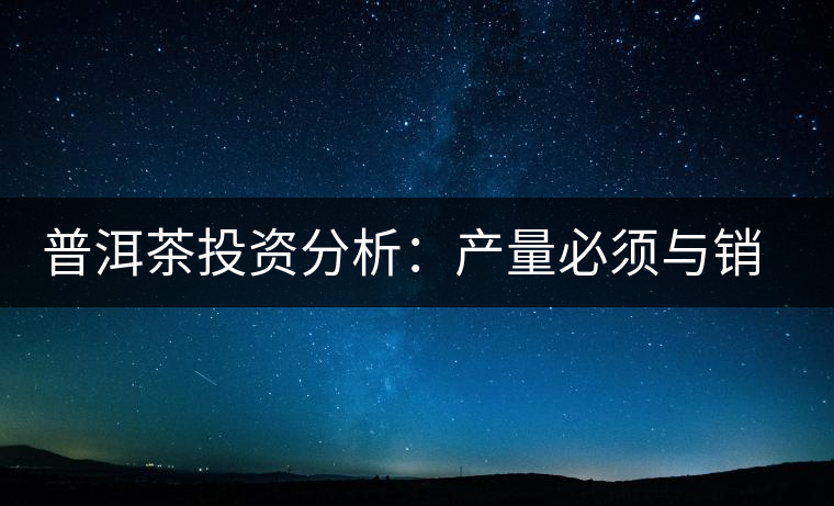 普洱茶投資分析：產(chǎn)量必須與銷量持平才是市場的常態(tài)