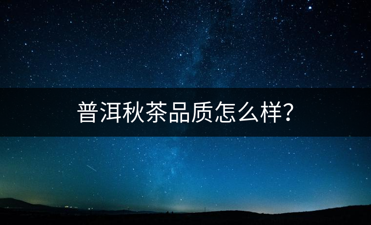 普洱秋茶品質(zhì)怎么樣？