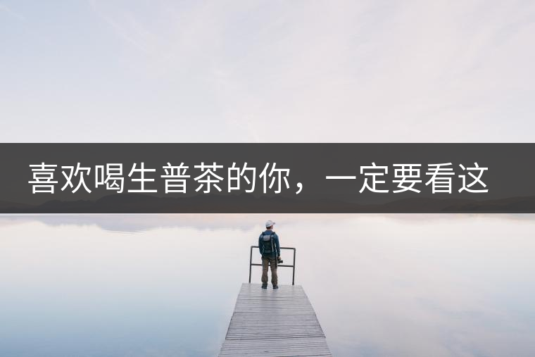 喜歡喝生普茶的你，一定要看這篇文章