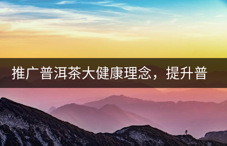 推廣普洱茶大健康理念，提升普洱茶科學(xué)認(rèn)知