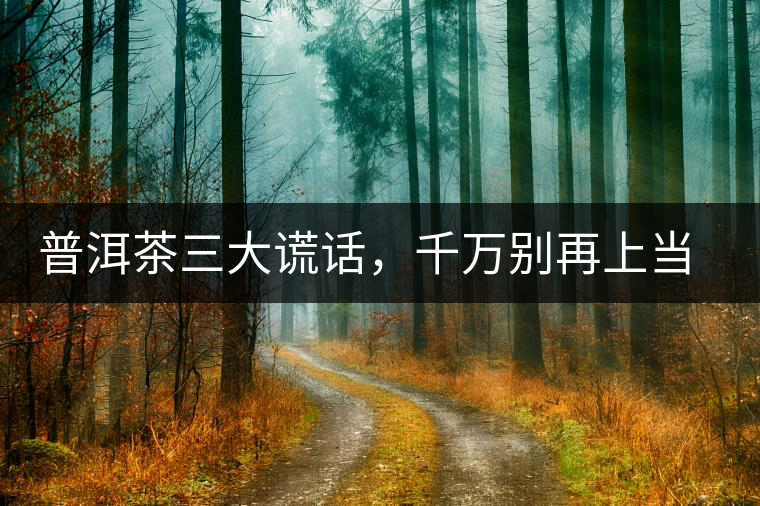 普洱茶三大謊話，千萬別再上當(dāng)了