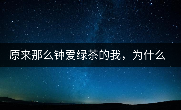 原來(lái)那么鐘愛(ài)綠茶的我，為什么輕易被普洱茶俘虜？