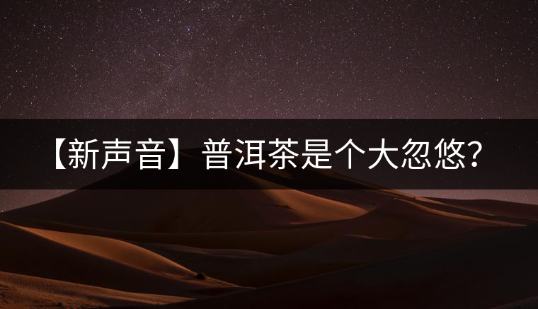 【新聲音】普洱茶是個(gè)大忽悠？