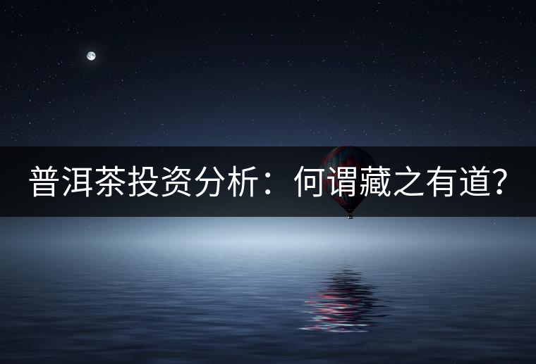 普洱茶投資分析：何謂藏之有道？