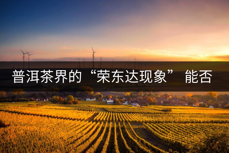 普洱茶界的“榮東達(dá)現(xiàn)象” 能否為品牌發(fā)展找到下一個(gè)春天？