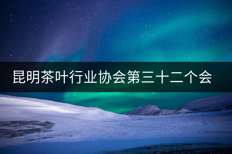 昆明茶葉行業(yè)協(xié)會第三十二個會長接待交流日 昆明茶葉行業(yè)協(xié)會第三十二個會長接待交流日