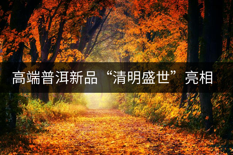 高端普洱新品“清明盛世”亮相萬茗堂訂貨會(huì)