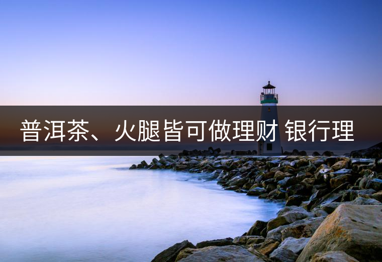 普洱茶、火腿皆可做理財 銀行理財越來越另類