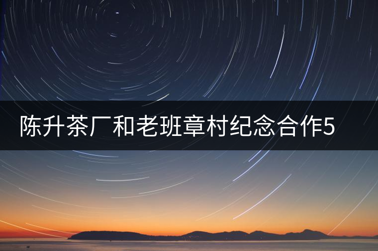 陳升茶廠和老班章村紀念合作5周年 陳升茶廠和老班章村紀念合作5周年