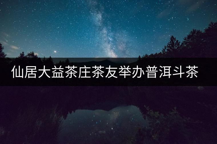 仙居大益茶莊茶友舉辦普洱斗茶會(huì)