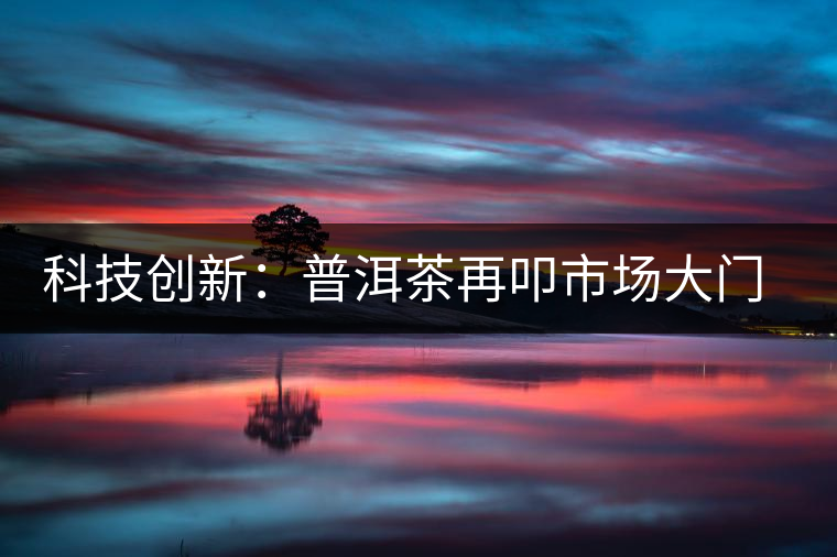 科技創(chuàng)新：普洱茶再叩市場(chǎng)大門(mén)的金磚