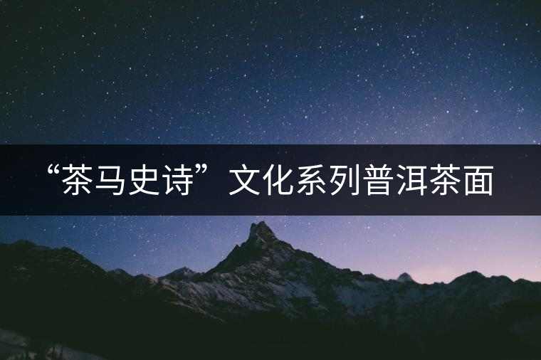 “茶馬史詩(shī)”文化系列普洱茶面世 “茶馬史詩(shī)”文化系列普洱茶面世