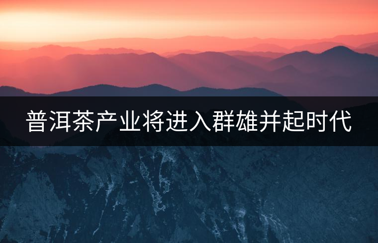 普洱茶產業(yè)將進入群雄并起時代 普洱茶產業(yè)將進入群雄并起時代