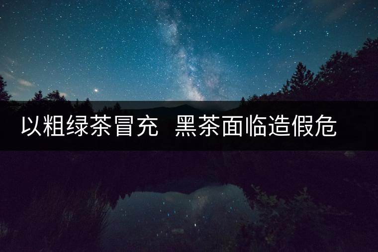 以粗綠茶冒充   黑茶面臨造假危機