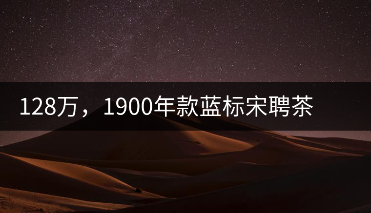 128萬，1900年款藍(lán)標(biāo)宋聘茶成“競茶”標(biāo)王