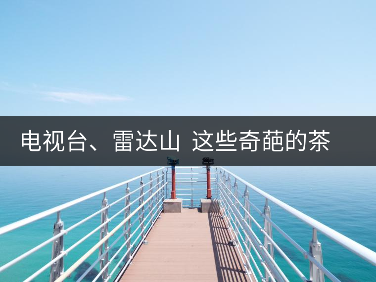 電視臺(tái)、雷達(dá)山  這些奇葩的茶山名字你肯定不知道！