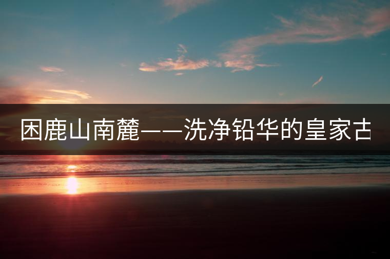 困鹿山南麓——洗凈鉛華的皇家古茶園！