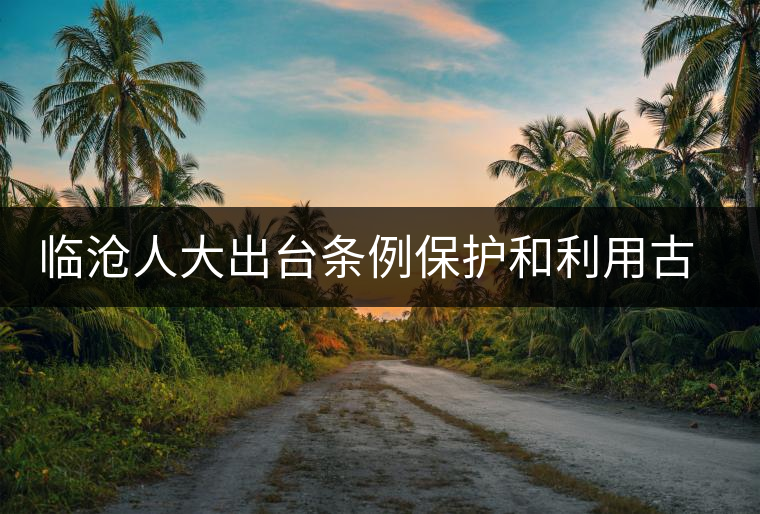 臨滄人大出臺條例保護(hù)和利用古茶資源 臨滄人大出臺條例保護(hù)和利用古茶資源