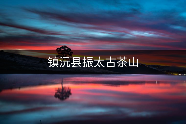 鎮(zhèn)沅縣振太古茶山 鎮(zhèn)沅縣振太古茶山