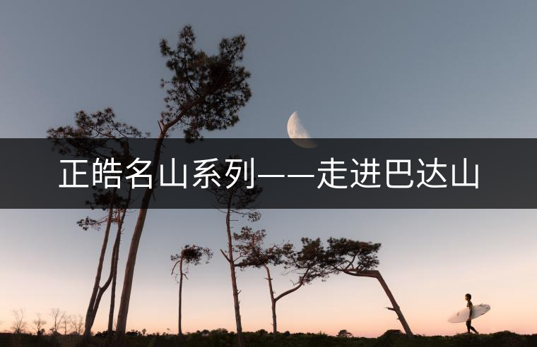 正皓名山系列——走進巴達山