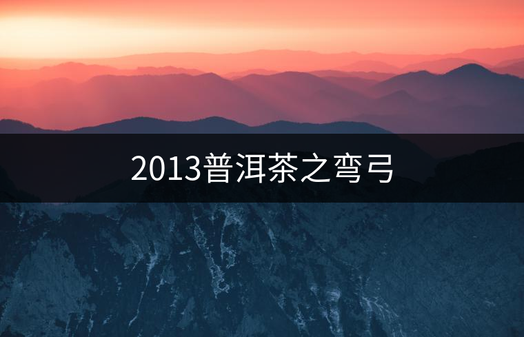 2013普洱茶之彎弓 2013普洱茶之彎弓