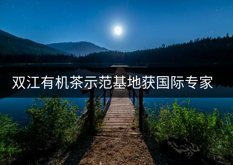 雙江有機(jī)茶示范基地獲國(guó)際專家組認(rèn)證 雙江有機(jī)茶示范基地獲國(guó)際專家組認(rèn)證