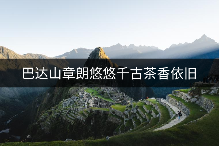 巴達山章朗悠悠千古茶香依舊 巴達山章朗悠悠千古茶香依舊