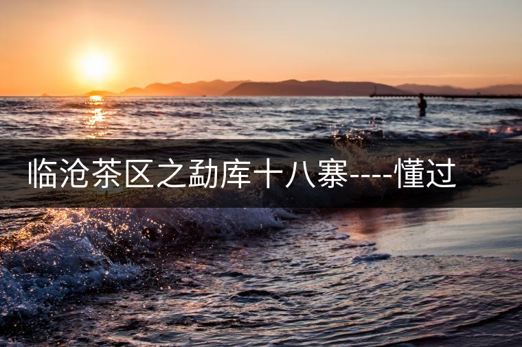 臨滄茶區(qū)之勐庫(kù)十八寨----懂過(guò)古茶山