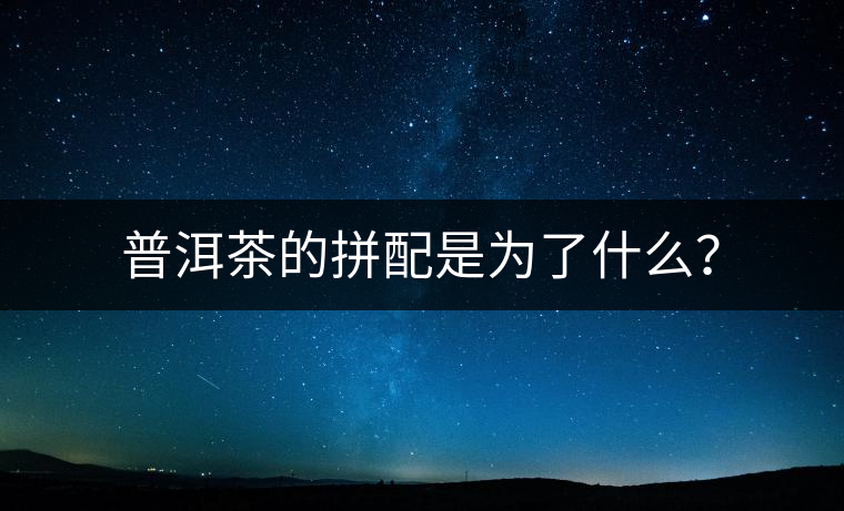 普洱茶的拼配是為了什么？