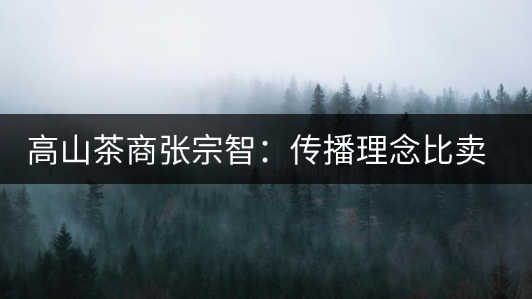 高山茶商張宗智:傳播理念比賣(mài)茶更長(zhǎng)遠(yuǎn) 高山茶商張宗智:傳播理念比賣(mài)茶更長(zhǎng)遠(yuǎn)