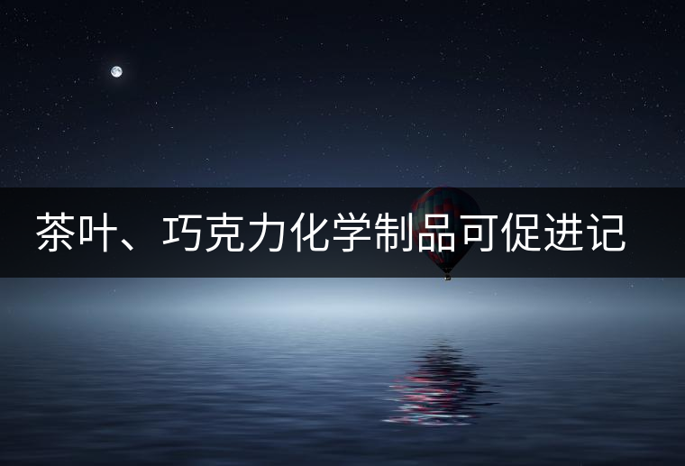 茶葉、巧克力化學(xué)制品可促進(jìn)記憶 茶葉、巧克力化學(xué)制品可促進(jìn)記憶