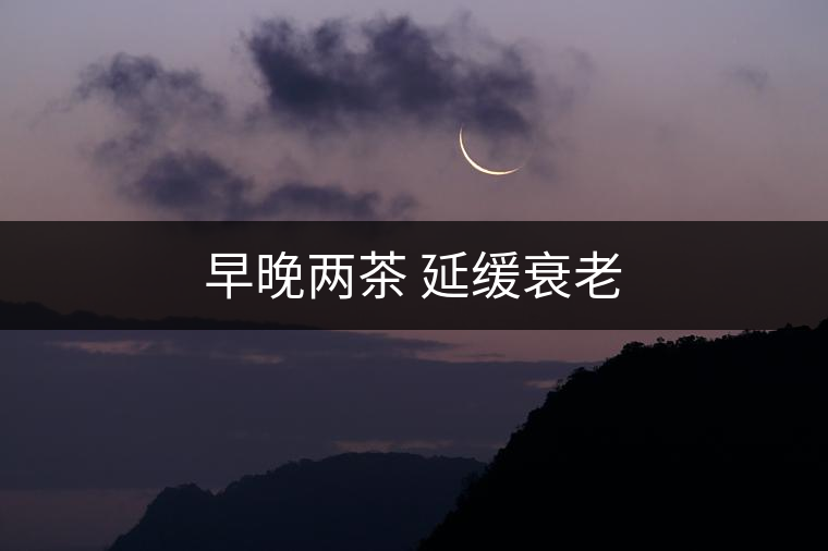 早晚兩茶 延緩衰老 早晚兩茶 延緩衰老