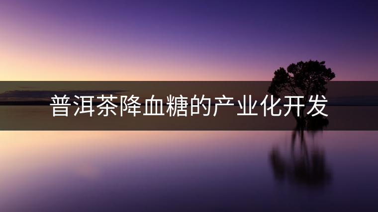 普洱茶降血糖的產(chǎn)業(yè)化開(kāi)發(fā)