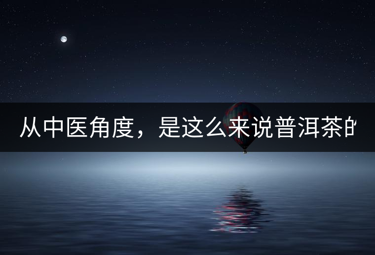 從中醫(yī)角度，是這么來說普洱茶的！