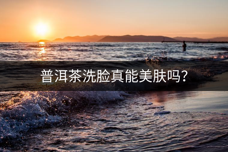 普洱茶洗臉真能美膚嗎？