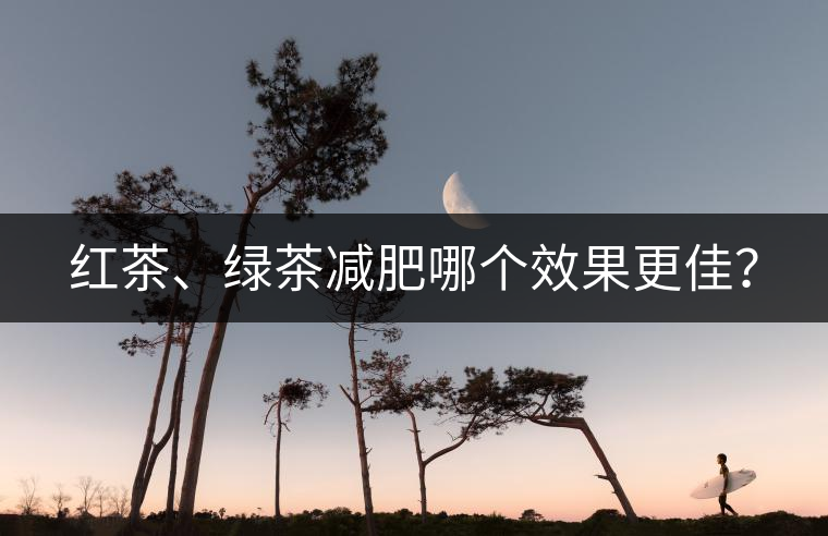 紅茶、綠茶減肥哪個(gè)效果更佳？