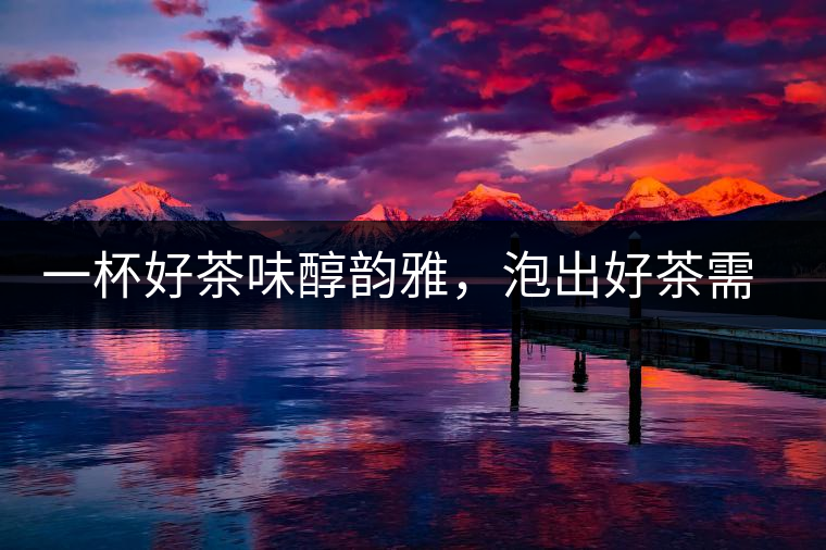 一杯好茶味醇韻雅，泡出好茶需做好五件事