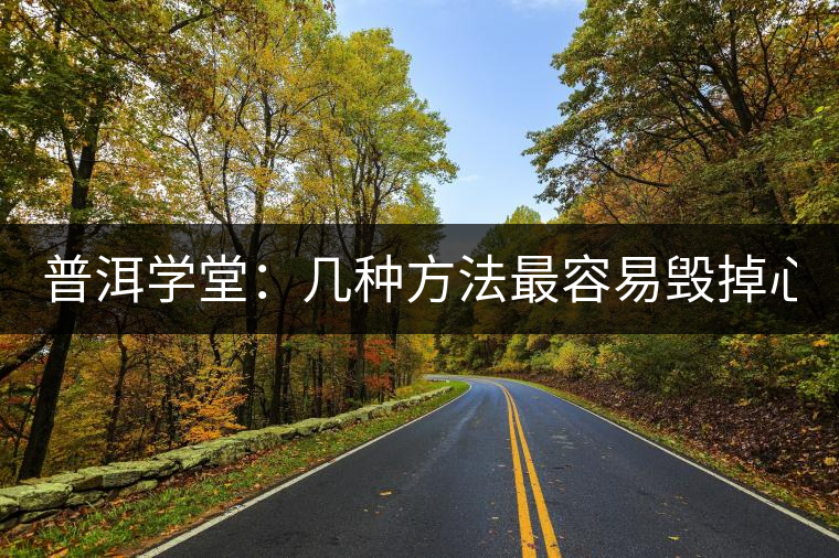 普洱學堂：幾種方法最容易毀掉心愛的普洱  你都了解么?