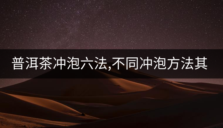 普洱茶沖泡六法,不同沖泡方法其特點是什么？