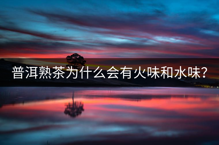 普洱熟茶為什么會(huì)有火味和水味？