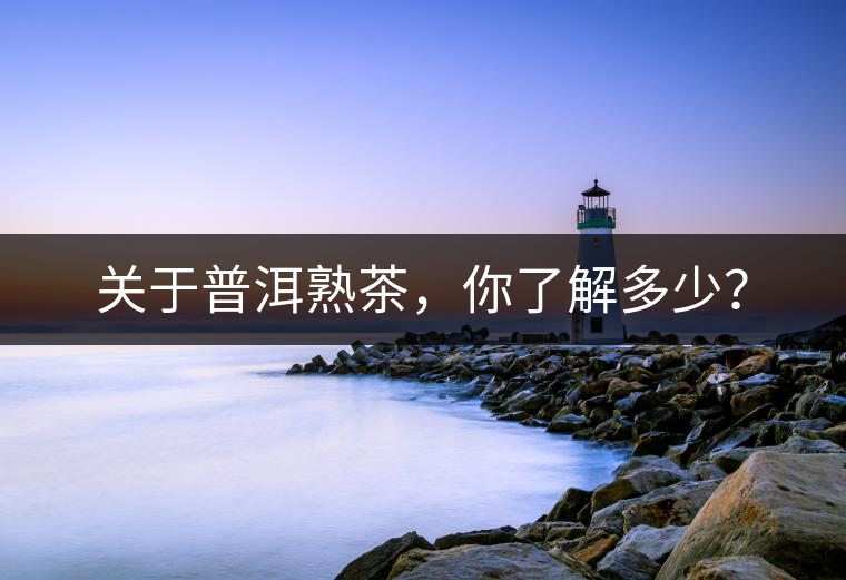 關(guān)于普洱熟茶，你了解多少？