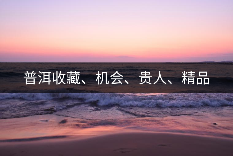 普洱收藏、機(jī)會(huì)、貴人、精品